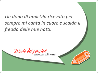 Un dono di amicizia ricevuto per sempre mi canta in cuore e s<strong>calda</strong> il freddo delle mie notti.