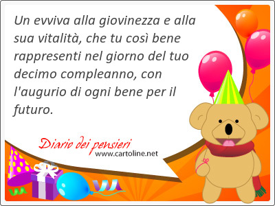 Un evviva alla giovinezza e alla sua vitalit, che tu cos bene rappresenti nel giorno del tuo decimo compleanno, con l'augurio di ogni bene per il futuro.