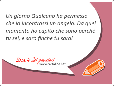 Un giorno Qualcuno ha permesso che io incontrassi un angelo. Da quel momento ho capito che sono perch tu sei, e sar finche tu sarai