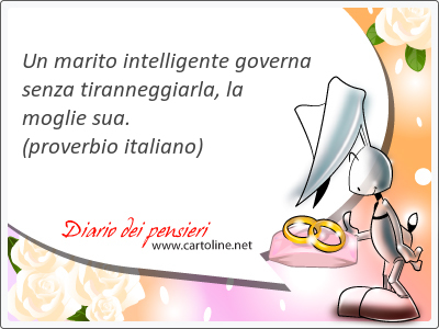 Un marito intelligente governa senza tiranneggiarla, la moglie sua.