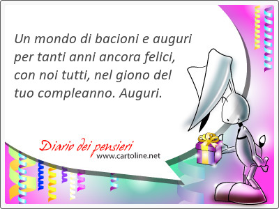 Un mondo di bacioni e auguri per tanti anni ancora felici, con noi tutti, nel giono del tuo compleanno. Auguri.