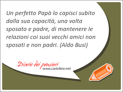 Un perfetto Pap lo capisci subito dalla sua capacit, una volta sposato e <strong>padre</strong>, di mantenere le relazioni coi suoi vecchi amici non sposati e non padri.