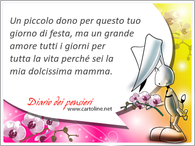 Un piccolo dono per questo tuo giorno di festa, ma un grande amore tutti i giorni per tutta la vita perché sei la mia dolcissima mamma.