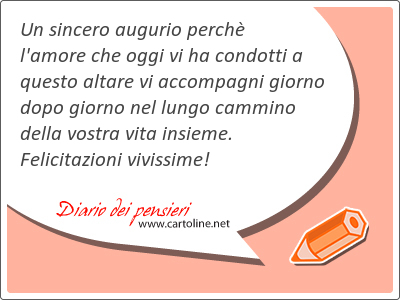 Un sincero augurio perch l'amore che oggi vi ha condotti a questo altare vi accompagni giorno dopo giorno nel lungo cammino della vostra vita insieme. Felicitazioni vivissime!