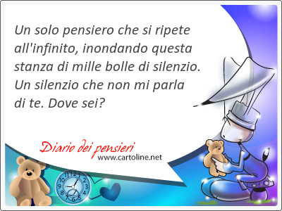 Un solo pensiero che si ripete all'infinito, inondando questa stanza di mille bolle di <strong>silenzio</strong>. Un <strong>silenzio</strong> che non mi parla di te. Dove sei?