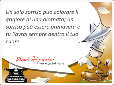 Un solo sorriso pu colorare il grigiore di una giornata; un sorriso pu essere primavera e tu l'avrai sempre <strong>dentro</strong> il tuo cuore.