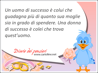 Un uomo di successo  colui che guadagna pi di quanto sua moglie sia in grado di spendere. Una donna di successo  colei che trova quest'uomo.