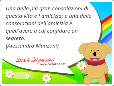 Una delle pi gran consolazioni di questa vita  l'amicizia; e una delle consolazioni dell'amicizia  quell'avere a cui confidare un segreto.