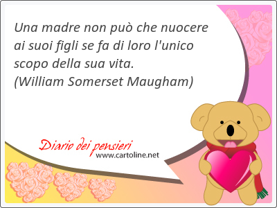 Una madre non pu che nuocere ai suoi figli se fa di loro l'unico scopo della sua vita.