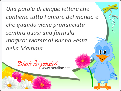 Una parola di cinque lettere che contiene tutto l'amore del mondo e che quando viene pronunciata sembra <strong>quasi</strong> una formula magica: Mamma! Buona Festa della Mamma