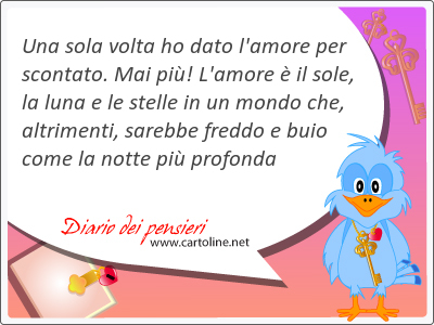 Una <strong>sola</strong> volta ho dato l'amore per scontato. Mai pi! L'amore  il sole, la luna e le stelle in un mondo che, altrimenti, sarebbe freddo e buio come la notte pi profonda