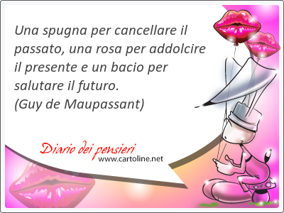 Una spugna per cancellare il passato, una rosa per addolcire il presente e un bacio per salutare il futuro.