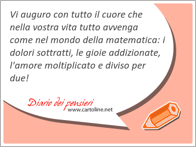 Vi auguro con tutto il cuore che nella vostra <strong>vita</strong> tutto avvenga come nel mondo della matematica: i dolori sottratti, le gioie addizionate, l'amore moltiplicato e diviso per due!