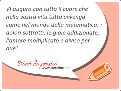 Vi auguro con tutto il cuore che nella vostra vita tutto avvenga come nel mondo della matematica: i dolori sottratti, le gioie addizionate, l'amore moltiplicato e di<strong>viso</strong> per due!