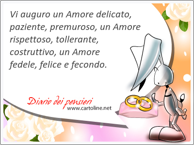 Vi auguro un Amore delicato, paziente, premuroso, un Amore rispettoso, tollerante, costruttivo, un Amore fedele, felice e fecondo.