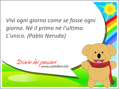 Vivi ogni giorno come se fosse ogni giorno. N il primo n l'ultimo. L'unico.