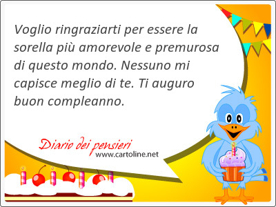 Voglio ringraziarti per <strong>essere</strong> la sorella pi amorevole e premurosa di questo mondo. Nessuno mi capisce meglio di te. Ti auguro buon compleanno.