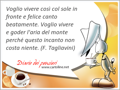 Voglio vivere cos col sole in fronte e felice canto beata<strong>mente</strong>. Voglio vivere e goder l'aria del monte perch questo incanto non costa niente.