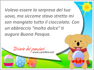 Volevo essere la sorpresa del tuo uovo, ma siccome stavo stretto mi son mangiato tutto il <strong>cioccolato</strong>. Con un abbraccio
