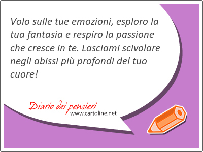 Volo sulle tue emozioni, esploro la tua fantasia e respiro la passione che cresce in te. Lasciami scivolare negli abissi pi profondi del tuo cuore!