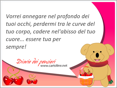 Vorrei annegare nel profondo dei tuoi occhi, perdermi tra le curve del tuo corpo, cadere nel'abisso del tuo cuore... essere tua per sempre!