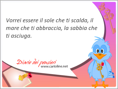 Vorrei essere il sole che ti <strong>scalda</strong>, il mare che ti abbraccia, la sabbia che ti asciuga.