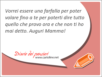 Vorrei essere una farfalla per poter volare fino a te per poterti dire tutto quello che provo ora e che non ti ho mai detto. Auguri Mamma!