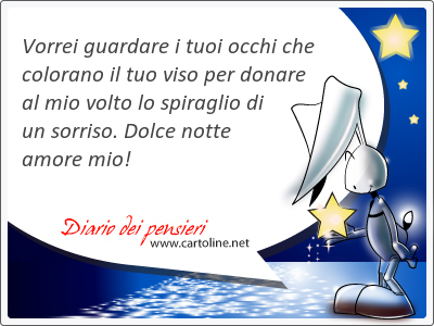 Vorrei guardare i tuoi occhi che colorano il tuo viso per donare al mio <strong>volto</strong> lo spiraglio di un sorriso. Dolce notte amore mio!