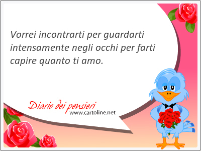 Vorrei incontrarti per guardarti intensamente negli occhi per farti <strong>capire</strong> quanto ti amo.