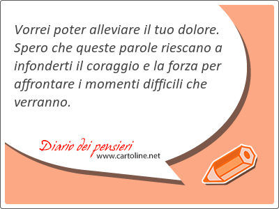 Vorrei poter alleviare il tuo dolore. Spero che queste parole riescano a infonderti il coraggio e la forza per affrontare i momenti <strong>difficili</strong> che verranno.