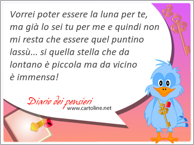 Vorrei poter essere la luna per te, ma gi lo sei tu per me e quindi non mi resta che essere quel puntino lass... si quella stella che da lontano  piccola ma da vicino  immensa!