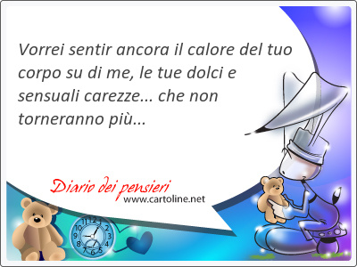 Vorrei sentir ancora il calore del tuo corpo su di me, le tue dolci e sensuali <strong>carezze</strong>... che non torneranno pi...