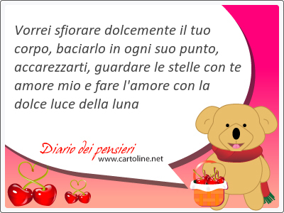 Vorrei sfiorare dolcemente il tuo corpo, baciarlo in ogni suo punto, accarezzarti, guardare le stelle con te amore mio e fare l'amore con la dolce luce della luna