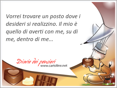 Vorrei trovare un posto dove i desideri si realizzino. Il mio  quello di averti con me, su di me, dentro di me...